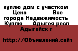 куплю дом с участком › Цена ­ 300 000 - Все города Недвижимость » Куплю   . Адыгея респ.,Адыгейск г.